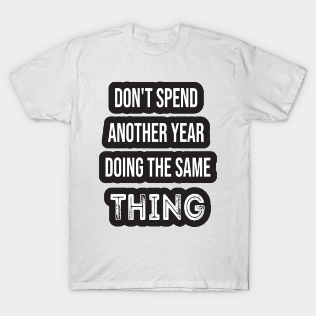 Don't Spend Another Year Doing The Same THING T-Shirt by SAM DLS